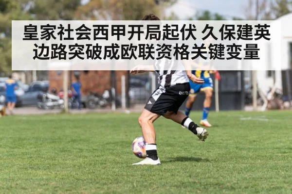 皇家社会西甲开局起伏 久保建英边路突破成欧联资格关键变量